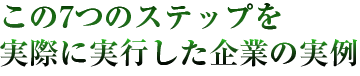 この7つのステップを実際に実行した企業の実例